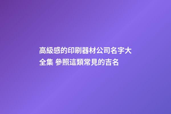 高級感的印刷器材公司名字大全集 參照這類常見的吉名-第1張-公司起名-玄機派